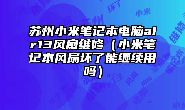 蘇州小米筆記本電腦air13風(fēng)扇維修（小米筆記本風(fēng)扇壞了能繼續(xù)用嗎）