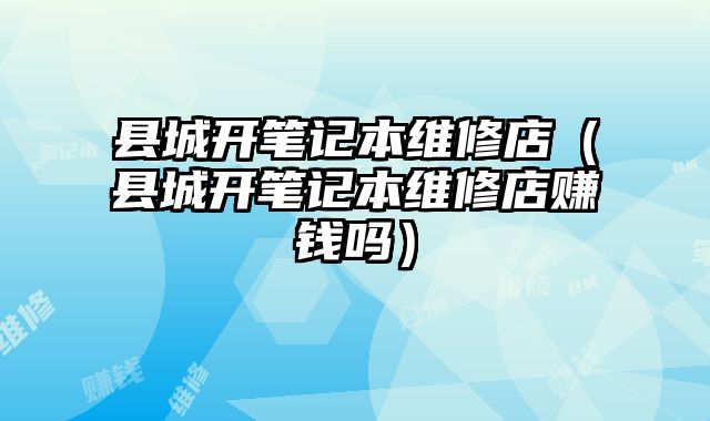 縣城開筆記本維修店（縣城開筆記本維修店賺錢嗎）