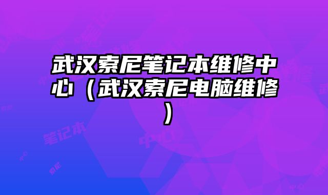 武漢索尼筆記本維修中心（武漢索尼電腦維修）