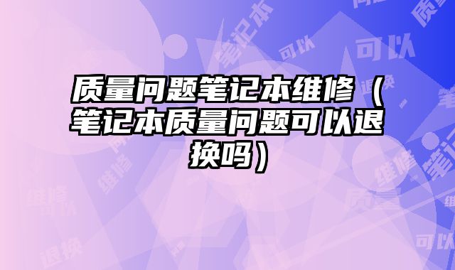 質量問題筆記本維修（筆記本質量問題可以退換嗎）