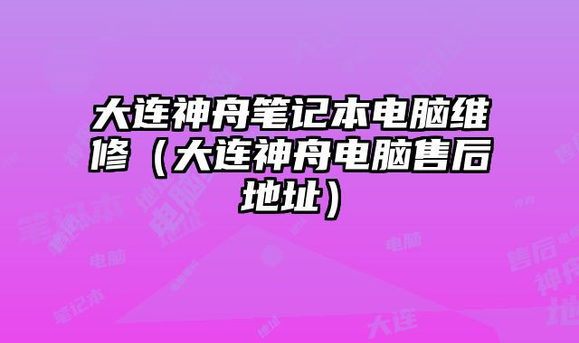 大連神舟筆記本電腦維修（大連神舟電腦售后地址）