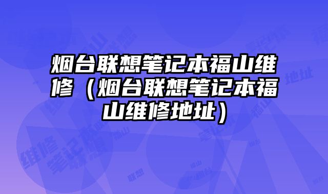 煙臺聯(lián)想筆記本福山維修（煙臺聯(lián)想筆記本福山維修地址）