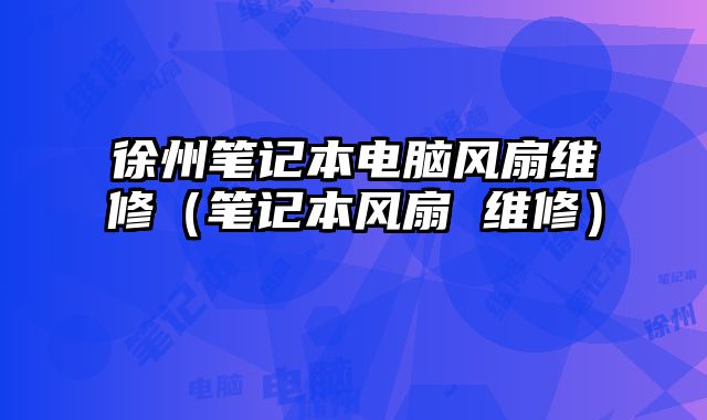 徐州筆記本電腦風扇維修（筆記本風扇 維修）