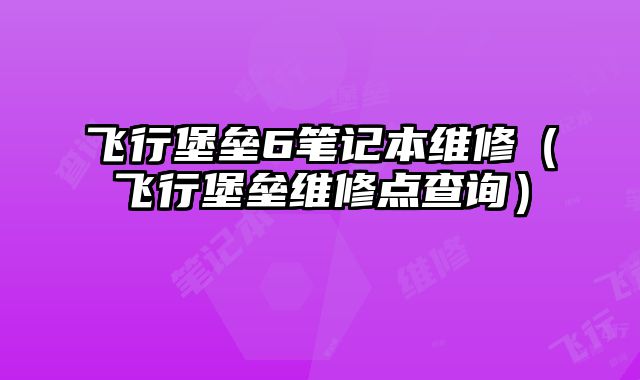 飛行堡壘6筆記本維修（飛行堡壘維修點查詢）