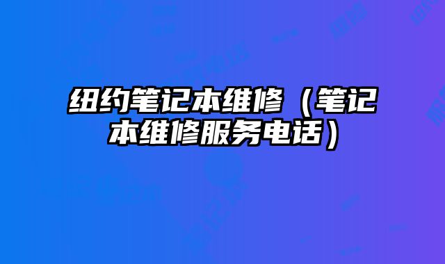 紐約筆記本維修（筆記本維修服務(wù)電話）