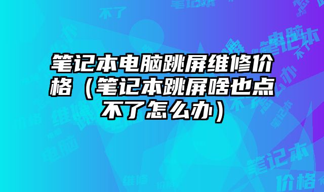 筆記本電腦跳屏維修價格（筆記本跳屏啥也點不了怎么辦）