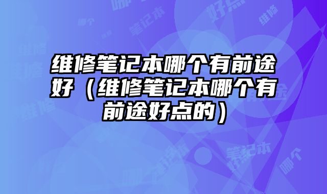 維修筆記本哪個有前途好（維修筆記本哪個有前途好點的）