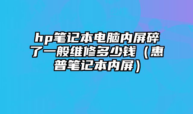 hp筆記本電腦內屏碎了一般維修多少錢（惠普筆記本內屏）