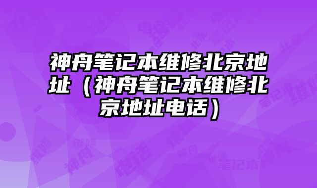 神舟筆記本維修北京地址（神舟筆記本維修北京地址電話）