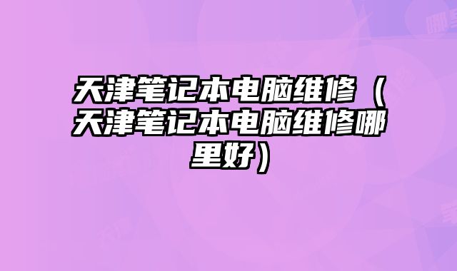 天津筆記本電腦維修（天津筆記本電腦維修哪里好）