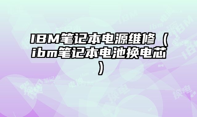 IBM筆記本電源維修（ibm筆記本電池換電芯）