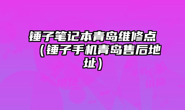 錘子筆記本青島維修點（錘子手機青島售后地址）