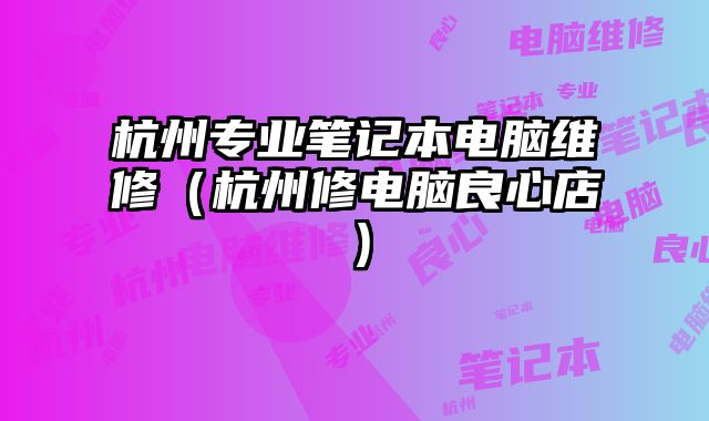 杭州專業筆記本電腦維修（杭州修電腦良心店）