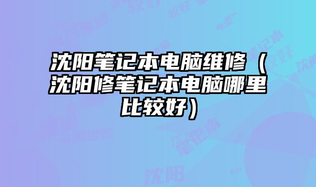 沈陽筆記本電腦維修（沈陽修筆記本電腦哪里比較好）