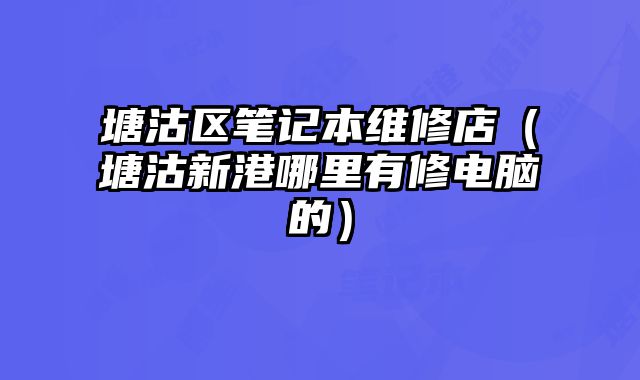 塘沽區筆記本維修店（塘沽新港哪里有修電腦的）