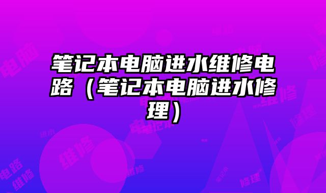 筆記本電腦進(jìn)水維修電路（筆記本電腦進(jìn)水修理）