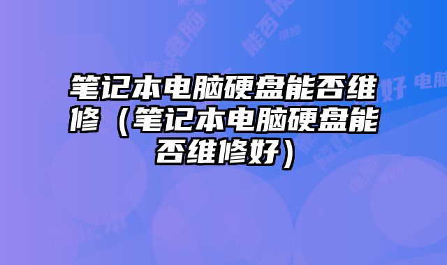 筆記本電腦硬盤能否維修（筆記本電腦硬盤能否維修好）