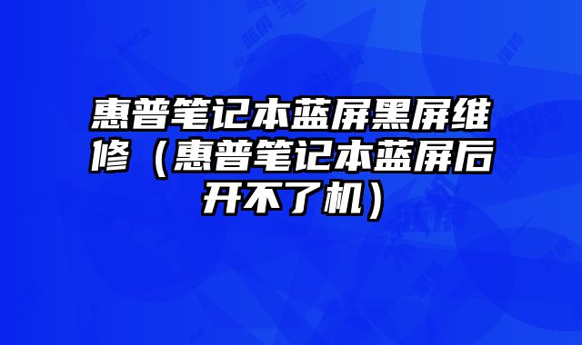 惠普筆記本藍(lán)屏黑屏維修（惠普筆記本藍(lán)屏后開(kāi)不了機(jī)）