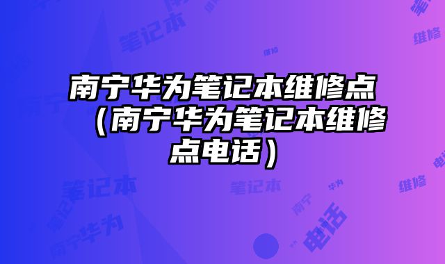 南寧華為筆記本維修點（南寧華為筆記本維修點電話）