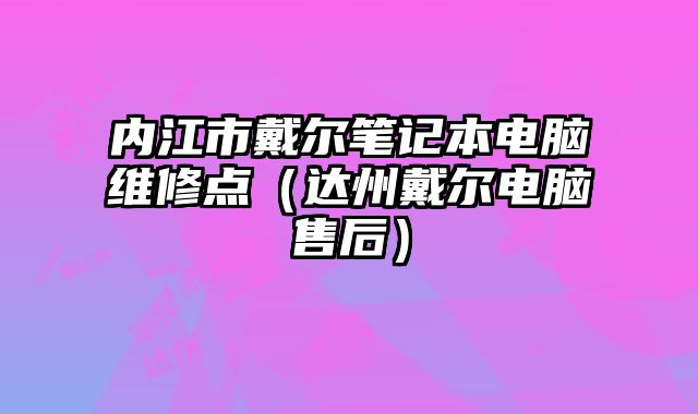 內(nèi)江市戴爾筆記本電腦維修點(diǎn)（達(dá)州戴爾電腦售后）