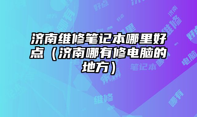 濟南維修筆記本哪里好點（濟南哪有修電腦的地方）
