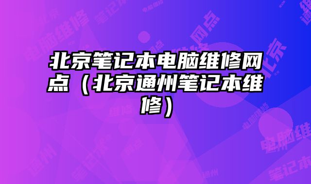 北京筆記本電腦維修網點（北京通州筆記本維修）