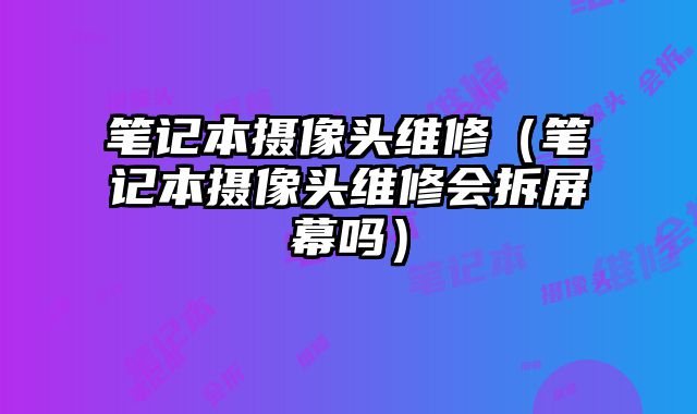 筆記本攝像頭維修（筆記本攝像頭維修會(huì)拆屏幕嗎）