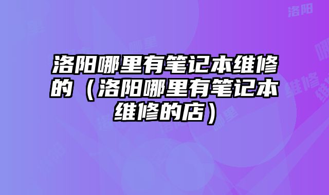 洛陽哪里有筆記本維修的（洛陽哪里有筆記本維修的店）