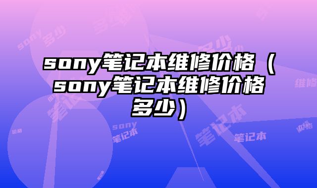 sony筆記本維修價格（sony筆記本維修價格多少）