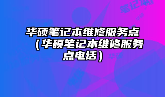 華碩筆記本維修服務點（華碩筆記本維修服務點電話）