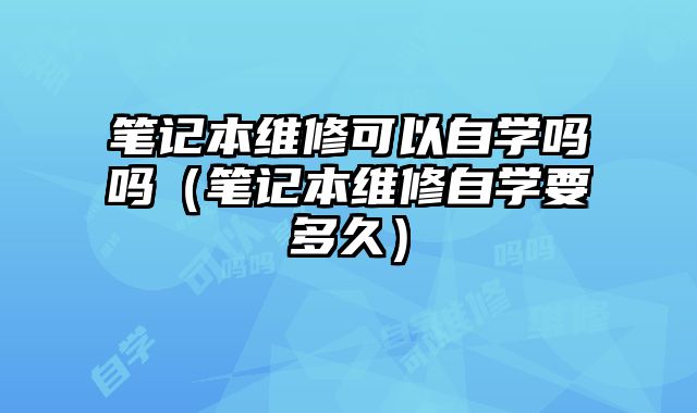 筆記本維修可以自學(xué)嗎嗎（筆記本維修自學(xué)要多久）