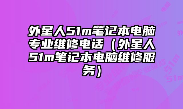 外星人51m筆記本電腦專業(yè)維修電話（外星人51m筆記本電腦維修服務(wù)）