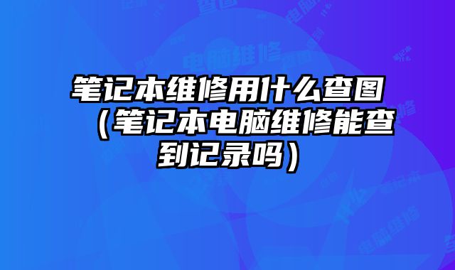筆記本維修用什么查圖（筆記本電腦維修能查到記錄嗎）