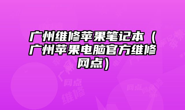 廣州維修蘋果筆記本（廣州蘋果電腦官方維修網點）