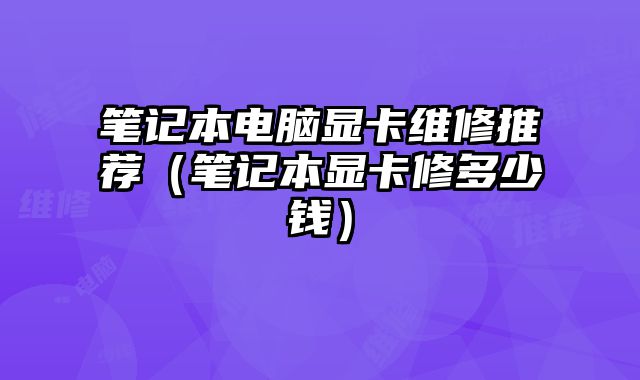 筆記本電腦顯卡維修推薦（筆記本顯卡修多少錢）