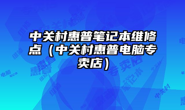 中關村惠普筆記本維修點（中關村惠普電腦專賣店）