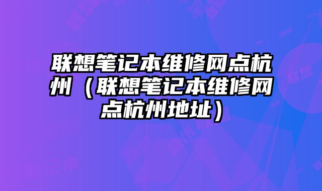 聯想筆記本維修網點杭州（聯想筆記本維修網點杭州地址）