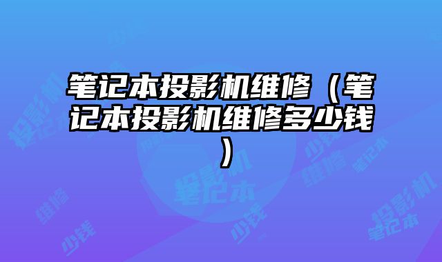 筆記本投影機維修（筆記本投影機維修多少錢）