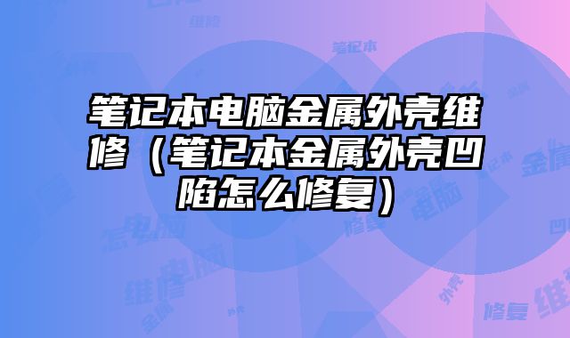 筆記本電腦金屬外殼維修（筆記本金屬外殼凹陷怎么修復）