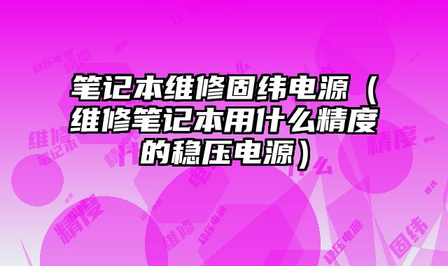 筆記本維修固緯電源（維修筆記本用什么精度的穩壓電源）