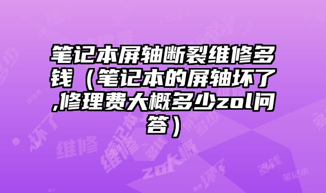筆記本屏軸斷裂維修多錢（筆記本的屏軸壞了,修理費大概多少zol問答）