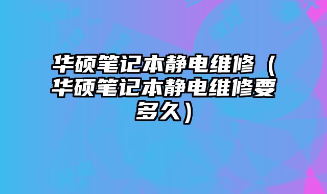 華碩筆記本靜電維修（華碩筆記本靜電維修要多久）