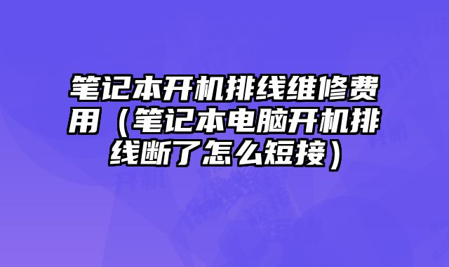 筆記本開機排線維修費用（筆記本電腦開機排線斷了怎么短接）