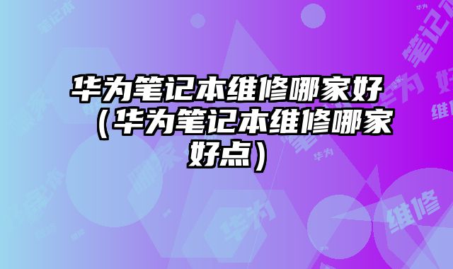 華為筆記本維修哪家好（華為筆記本維修哪家好點(diǎn)）