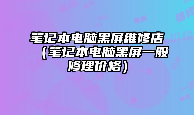 筆記本電腦黑屏維修店（筆記本電腦黑屏一般修理價格）
