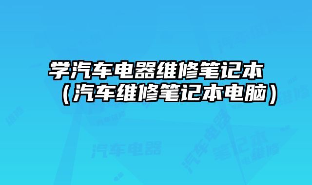 學汽車電器維修筆記本（汽車維修筆記本電腦）