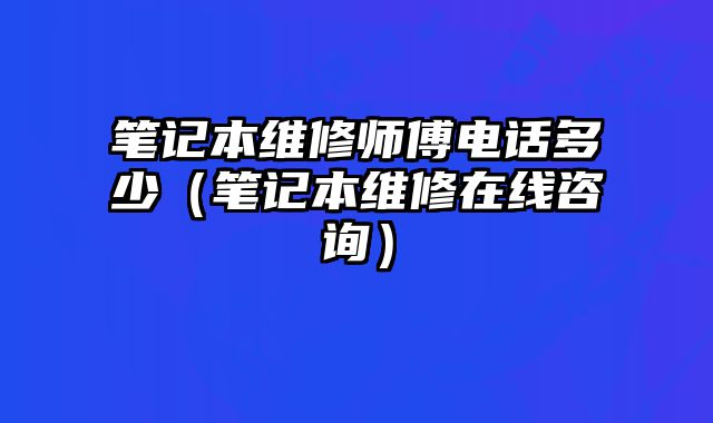 筆記本維修師傅電話多少（筆記本維修在線咨詢）