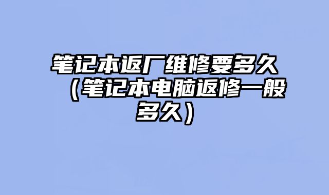 筆記本返廠維修要多久（筆記本電腦返修一般多久）