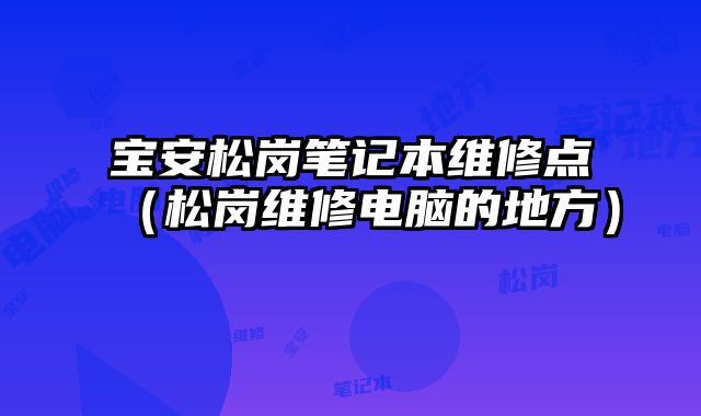 寶安松崗筆記本維修點（松崗維修電腦的地方）