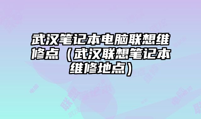 武漢筆記本電腦聯(lián)想維修點（武漢聯(lián)想筆記本維修地點）